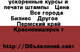 ускоренные курсы и печати,штампы › Цена ­ 3 000 - Все города Бизнес » Другое   . Пермский край,Красновишерск г.